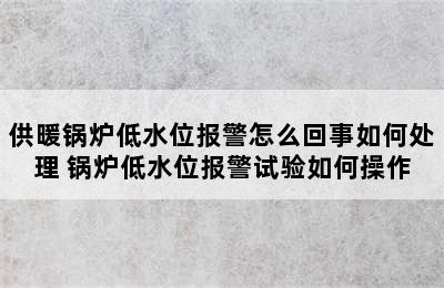 供暖锅炉低水位报警怎么回事如何处理 锅炉低水位报警试验如何操作